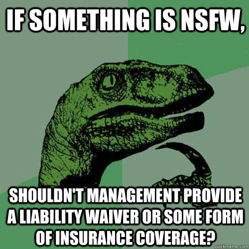 If something is NSFW, Shouldn't management provide a liability waiver or some form of insurance coverage?  Philosoraptor