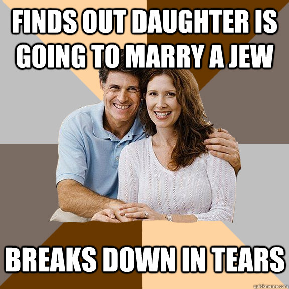 finds out daughter is going to marry a Jew breaks down in tears  Scumbag Parents