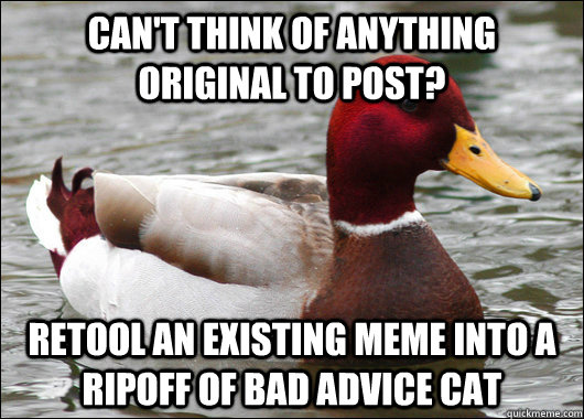 can't think of anything original to post? retool an existing meme into a ripoff of bad advice cat  Malicious Advice Mallard