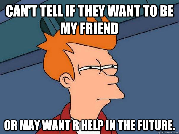 Can't tell if they want to be my friend or may want R help in the future.  Futurama Fry