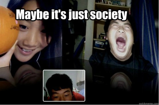Maybe it's just society  