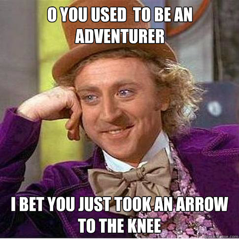 O you used  to be an adventurer I bet you just took an arrow to the knee  Condescending Willy Wonka