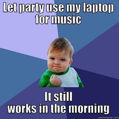 LET PARTY USE MY LAPTOP FOR MUSIC IT STILL WORKS IN THE MORNING Success Kid