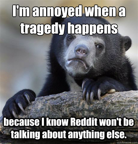 I'm annoyed when a tragedy happens because I know Reddit won't be talking about anything else. - I'm annoyed when a tragedy happens because I know Reddit won't be talking about anything else.  Confession Bear