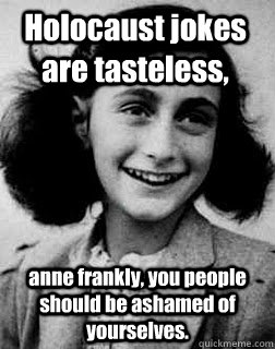 Holocaust jokes are tasteless,  anne frankly, you people should be ashamed of yourselves.  