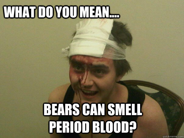 What do you mean.... Bears can smell period blood? - What do you mean.... Bears can smell period blood?  Period Face