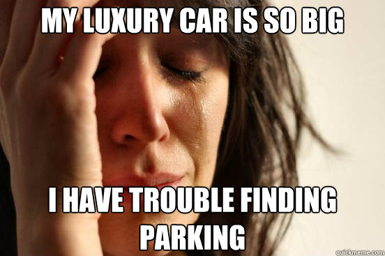 My luxury car is so big I have trouble finding parking  First World Problems