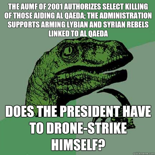 The AUMF of 2001 authorizes select killing of those aiding Al Qaeda; the administration supports arming Lybian and Syrian rebels linked to Al Qaeda Does the president have to drone-strike himself?  Philosoraptor