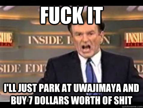 Fuck it I'll just park at Uwajimaya and buy 7 dollars worth of shit - Fuck it I'll just park at Uwajimaya and buy 7 dollars worth of shit  Bill OReilly Fuck It