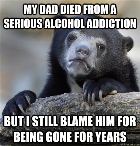 My Dad died from a serious alcohol addiction but i still blame him for being gone for years  Confession Bear