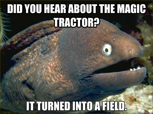 Did you hear about the magic tractor? it turned into a field. - Did you hear about the magic tractor? it turned into a field.  Bad Joke Eel