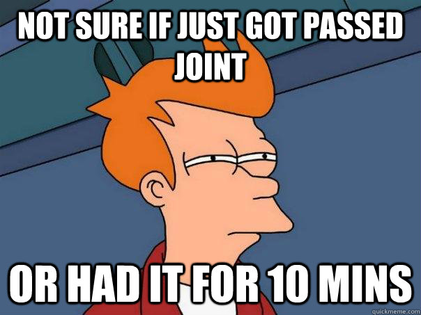 Not sure if just got passed joint Or had it for 10 mins - Not sure if just got passed joint Or had it for 10 mins  Misc