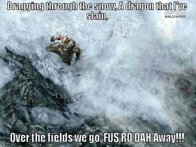 DRAGGING THROUGH THE SNOW, A DRAGON THAT I'VE SLAIN, OVER THE FIELDS WE GO, FUS RO DAH AWAY!!! Misc