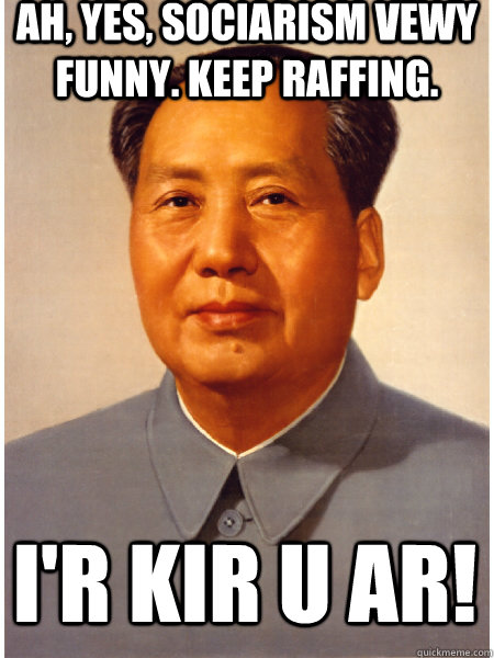 Ah, yes, sociarism vewy funny. keep raffing. i'R kir u ar!  Chairman Mao