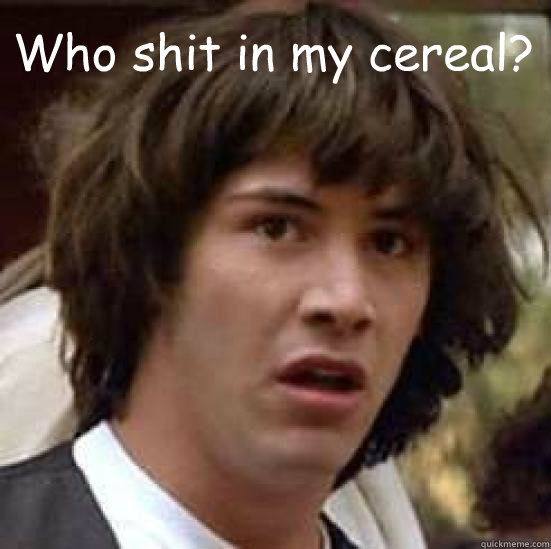 Who shit in my cereal?  - Who shit in my cereal?   conspiracy keanu