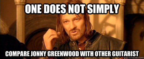 One does not simply Compare Jonny Greenwood With Other Guitarist  One Does Not Simply