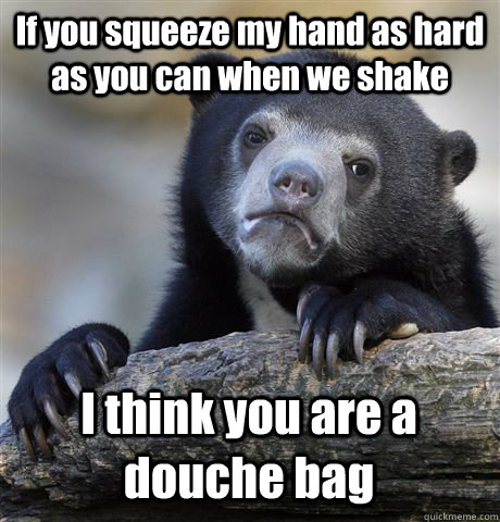 If you squeeze my hand as hard as you can when we shake I think you are a douche bag  - If you squeeze my hand as hard as you can when we shake I think you are a douche bag   Confession Bear