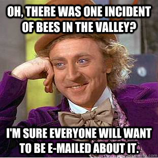 Oh, there was one incident of bees in the Valley? I'm sure everyone will want to be e-mailed about it.   Condescending Wonka