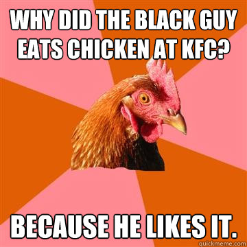 Why did the black guy eats chicken at KFC? Because he likes it.  Anti-Joke Chicken