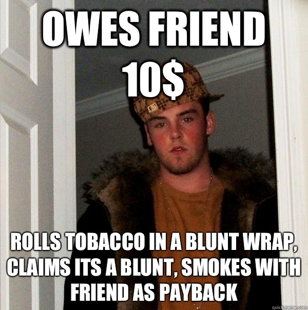 Owes friend 10$ Rolls tobacco in a blunt wrap, claims its a blunt, smokes with friend as payback  Scumbag Steve