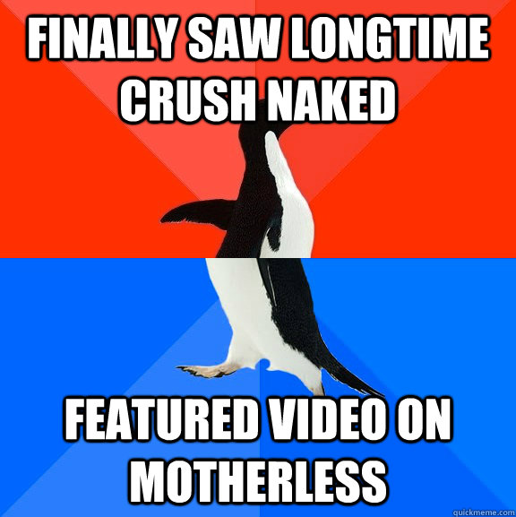 Finally saw longtime crush naked Featured video on motherless  Socially Awesome Awkward Penguin