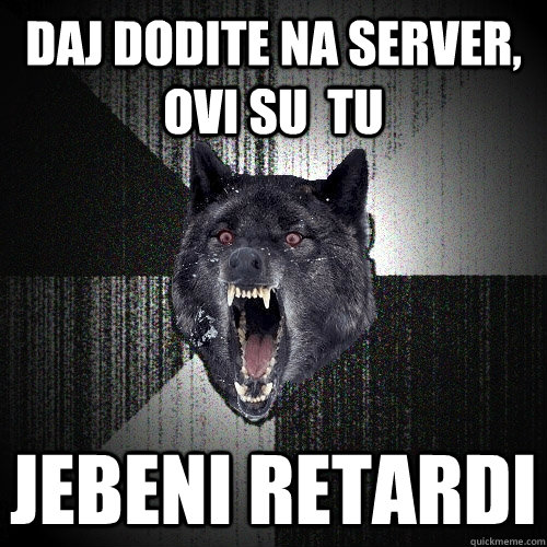 daj dodite na server, ovi su  tu  jebeni retardi   Insanity Wolf