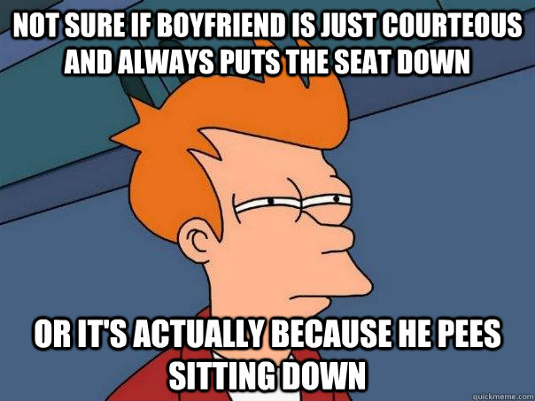 Not sure if boyfriend is just courteous and always puts the seat down Or it's actually because he pees sitting down  Futurama Fry