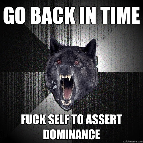 Go back in time Fuck self to assert dominance   Insanity Wolf