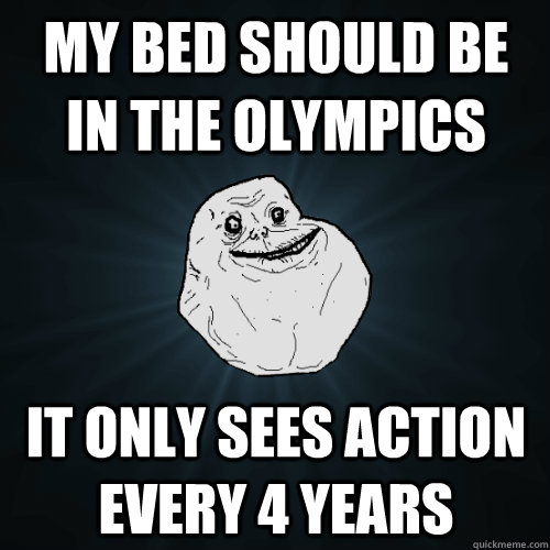 my bed should be in the olympics it only sees action every 4 years  Forever Alone