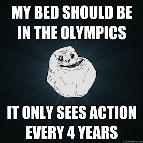 my bed should be in the olympics it only sees action every 4 years - my bed should be in the olympics it only sees action every 4 years  Forever Alone