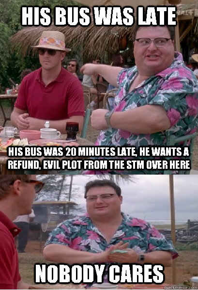 his bus was late his bus was 20 minutes late, he wants a refund, evil plot from the stm over here nobody cares - his bus was late his bus was 20 minutes late, he wants a refund, evil plot from the stm over here nobody cares  Nobody Cares