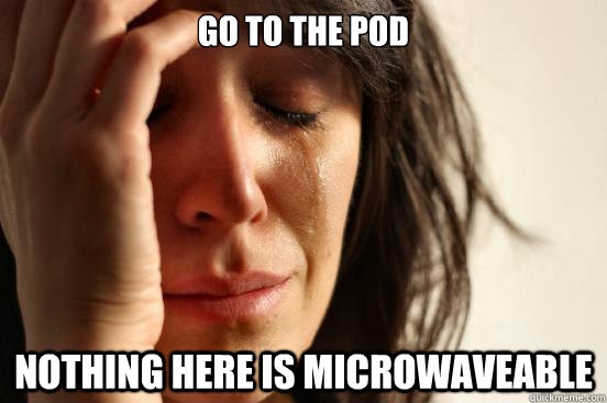 Go to the pod Nothing here is microwaveable  First World Problems