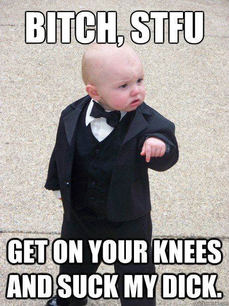 Bitch, Stfu get on your knees and suck my dick. - Bitch, Stfu get on your knees and suck my dick.  Baby Godfather
