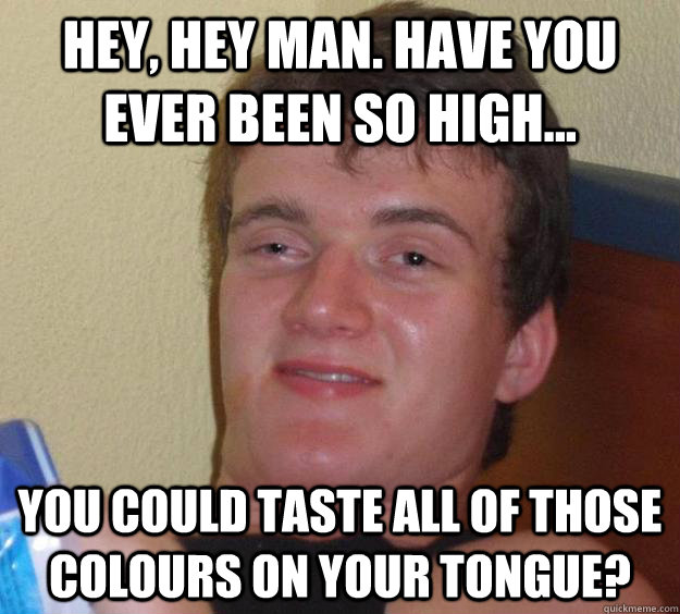Hey, hey man. have you ever been so high... you could taste all of those colours on your tongue? - Hey, hey man. have you ever been so high... you could taste all of those colours on your tongue?  10 Guy