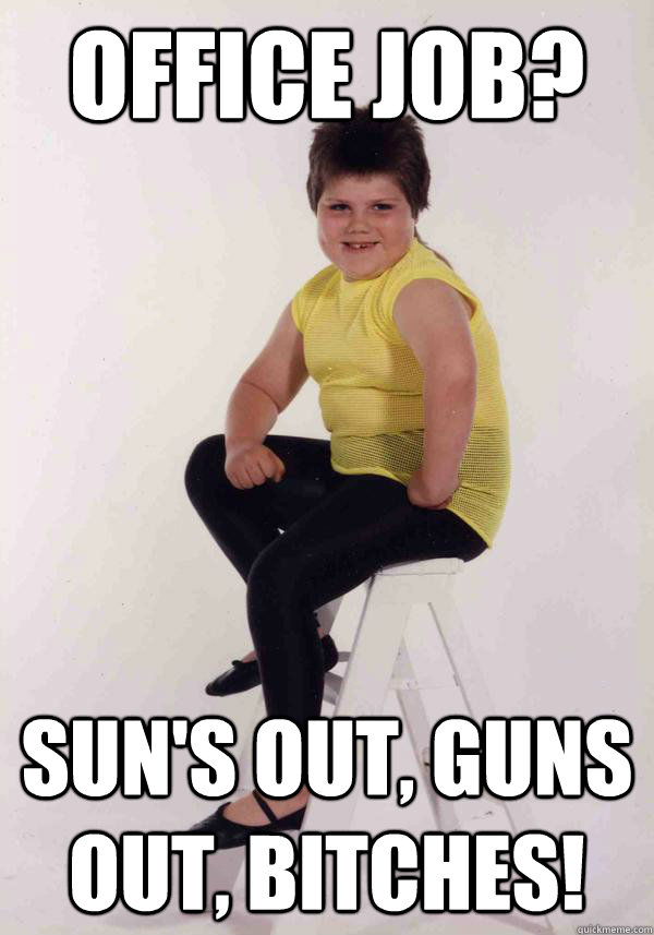 Office Job? Sun's out, guns out, bitches! Kuhlman quickmeme