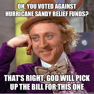 Oh, you voted against hurricane Sandy relief funds? That's right, god will pick up the bill for this one  Condescending Wonka