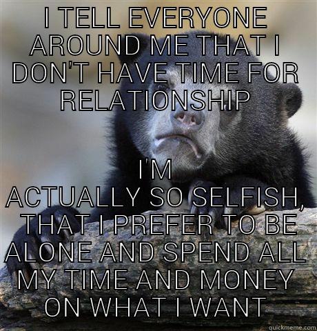 I TELL EVERYONE AROUND ME THAT I DON'T HAVE TIME FOR RELATIONSHIP I'M ACTUALLY SO SELFISH,  THAT I PREFER TO BE ALONE AND SPEND ALL MY TIME AND MONEY ON WHAT I WANT Confession Bear
