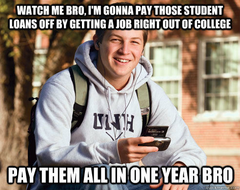 WATCH ME BRO, I'M GONNA PAY THOSE STUDENT LOANS OFF BY GETTING A JOB RIGHT OUT OF COLLEGE PAY THEM ALL IN ONE YEAR BRO  College Freshman