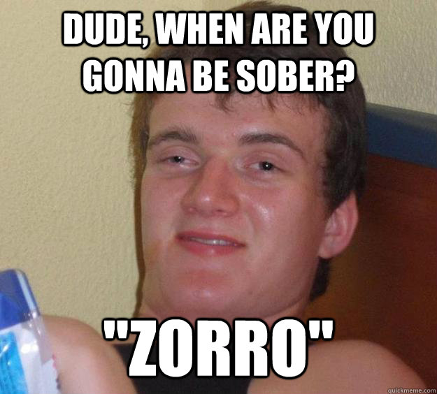 Dude, WHen are you gonna be sober? 