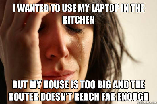 i wanted to use my laptop in the kitchen but my house is too big and the router doesn't reach far enough - i wanted to use my laptop in the kitchen but my house is too big and the router doesn't reach far enough  First World Problems