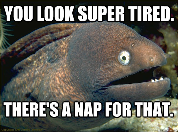 You look super tired. there's a nap for that.  Bad Joke Eel