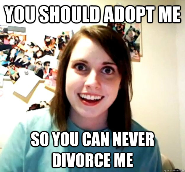 you should adopt me so you can never divorce me  Overly Attached Girlfriend