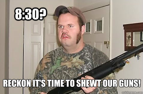 8:30? Reckon it's time to shewt our guns! - 8:30? Reckon it's time to shewt our guns!  Confused Redneck