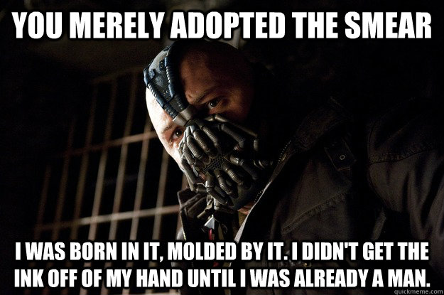 You merely adopted the smear I was born in it, molded by it. I didn't get the ink off of my hand until i was already a man.  Angry Bane