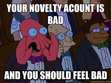 Your novelty acount is bad And you should feel bad - Your novelty acount is bad And you should feel bad  X is bad and you should feel bad