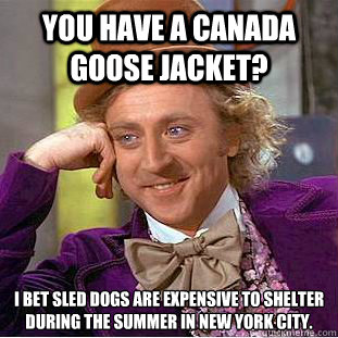 You have a Canada Goose jacket? I bet sled dogs are expensive to shelter during the summer in New York City. - You have a Canada Goose jacket? I bet sled dogs are expensive to shelter during the summer in New York City.  Condescending Wonka