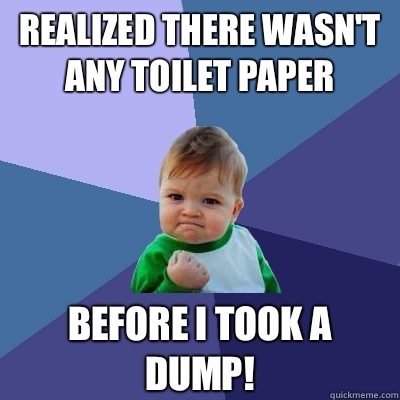 Realized there wasn't any toilet paper before I took a dump!  Success Kid
