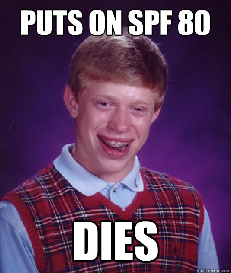 Puts on SPF 80 sunscreen Dies  Bad Luck Brian
