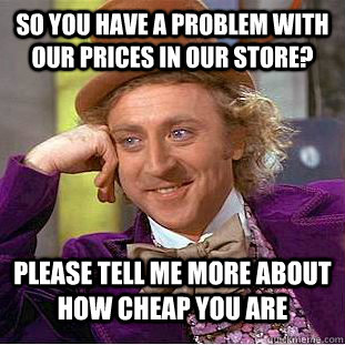 So you have a problem with our prices in our store? Please tell me more about how cheap you are  Condescending Wonka