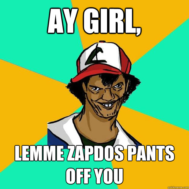 Ay girl, lemme zapdos pants off you  Ash Pedreiro